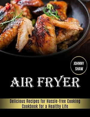 Air Fryer: Cookbook for a Healthy Life (Delicious Recipes for Hassle-free Cooking) by Johnny Shaw