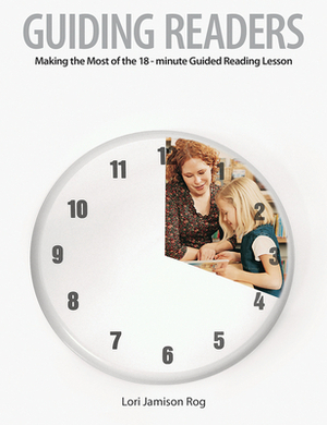 Guiding Readers: Making the Most of the 18-Minute Guided Reading Lesson by Lori Jamison Rog