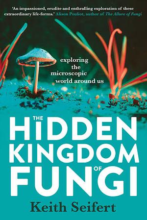 The Hidden Kingdom of Fungi: Exploring the Microscopic World Around Us by Keith Seifert