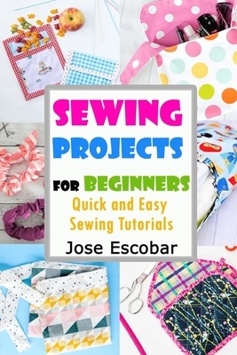 Sewing Projects for Beginners Quick and Easy Sewing Tutorials by Jose Escobar