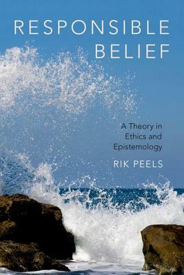 Responsible Belief: A Theory in Ethics and Epistemology by Rik Peels