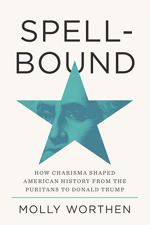 Spellbound: How Charisma Shaped American History from the Puritans to Donald Trump by Molly Worthen