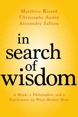 In Search of Wisdom: A Monk, a Philosopher, and a Psychiatrist on What Matters Most by Matthieu Ricard, Alexandre Jollien, Christophe André