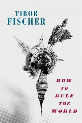 How to Rule the World by Tibor Fischer