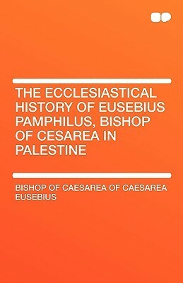 The Ecclesiastical History of Eusebius Pamphilus, Bishop of Cesarea in Palestine by Eusebius
