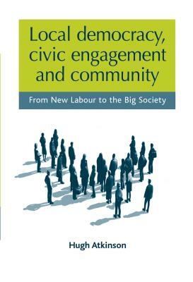 Local Democracy, Civic Engagement and Community: From New Labour to the Big Society by Hugh Atkinson