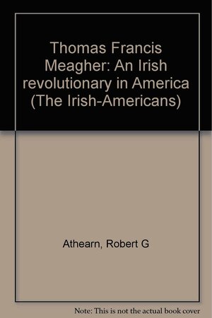 Thomas Francis Meagher: An Irish Revolutionary In America by Robert G. Athearn