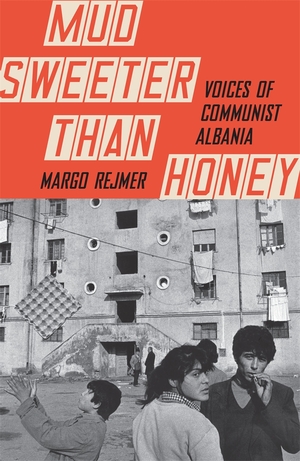 Mud Sweeter than Honey: Voices of Communist Albania by Małgorzata Rejmer