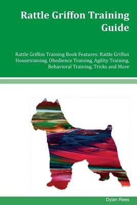 Rattle Griffon Training Guide Rattle Griffon Training Book Features: Rattle Griffon Housetraining, Obedience Training, Agility Training, Behavioral Tr by Dylan Rees