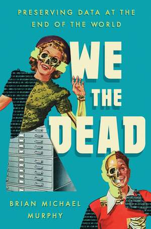 We the Dead: Preserving Data at the End of the World by Brian Michael Murphy