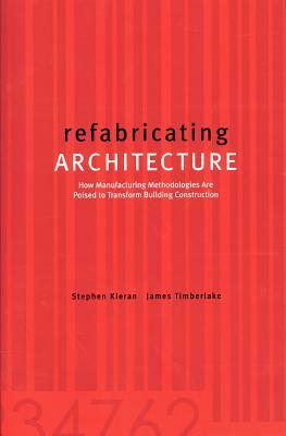 Refabricating Architecture: How Manufacturing Methodologies Are Poised to Transform Building Construction by Stephen Kieran, James Timberlake