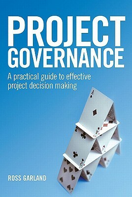 Project Governance: A Practical Guide to Effective Project Decision Making by Ross Garland