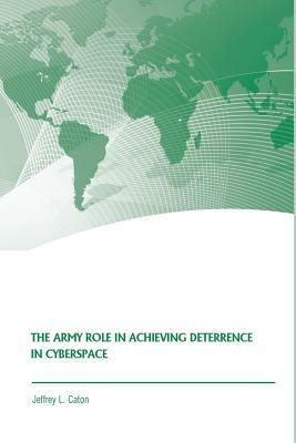 The Army Role in Achieving Deterrence in Cyberspace by Jeffrey L. Caton