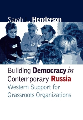 Building Democracy in Contemporary Russia: Western Support for Grassroots Organizations by Sarah L. Henderson