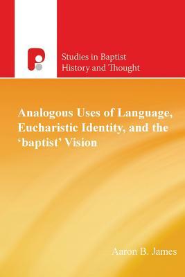 Analogous Uses of Language, Eucharistic Identity, and the 'Baptist' Vision by Aaron B. James