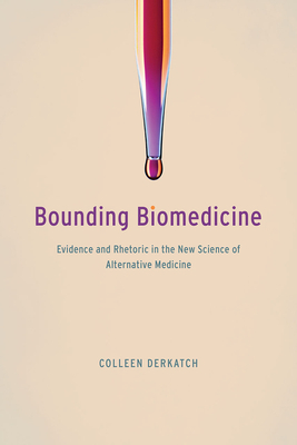 Bounding Biomedicine: Evidence and Rhetoric in the New Science of Alternative Medicine by Colleen Derkatch