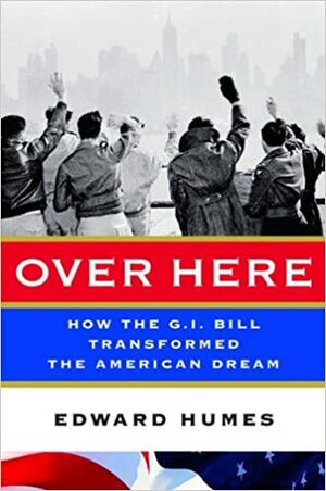 Over Here: How the G.I. Bill Transformed the American Dream by Edward Humes
