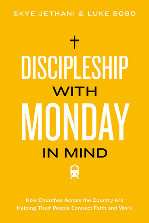 Discipleship With Monday in Mind: How Churches Across the Country Are Helping Their People Connect Faith and Work by Luke Bobo, Skye Jethani