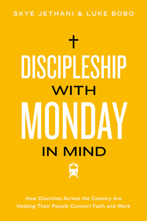 Discipleship With Monday in Mind: How Churches Across the Country Are Helping Their People Connect Faith and Work by Skye Jethani, Luke Bobo