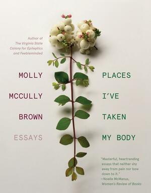 Places I've Taken My Body: Essays by Molly McCully Brown