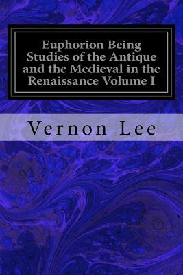 Euphorion Being Studies of the Antique and the Medieval in the Renaissance Volume I by Vernon Lee