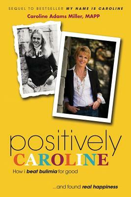 Positively Caroline: How I Beat Bulimia for Good ... and Found Real Happiness by Caroline Adams Miller