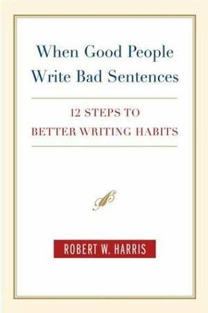 When Good People Write Bad Sentences: 12 Steps to Better Writing Habits by Robert W. Harris