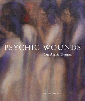 Psychic Wounds: On Art &amp; Trauma by Gavin Delahunty