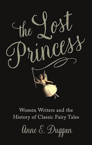 The Lost Princess: Women Writers and the History of Classic Fairy Tales by Anne E. Duggan