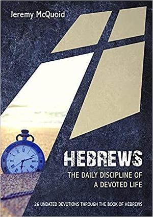 Hebrews: The Daily Discipline of a Devoted Life by Jeremy Mcquoid