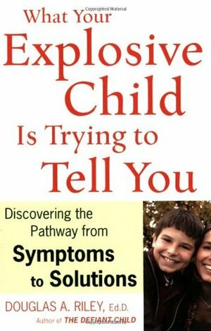 What Your Explosive Child Is Trying to Tell You: Discovering the Pathway from Symptoms to Solutions by Douglas A. Riley