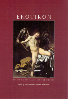 Erotikon: Essays on Eros, Ancient and Modern by Shadi Bartsch, Thomas Bartscherer
