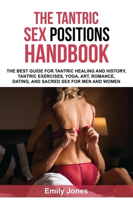 The Tantric Sex Handbook: The Best Guide for Tantric Healing and History, Tantric Exercises, Yoga, Art, Romance, Dating, and Sacred Sex Position by Emily Jones