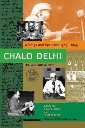 Chalo Delhi- Writings and Speeches 1943-1945 by Sugata Bose, Subhas Chandra Bose, Sisir K. Bose