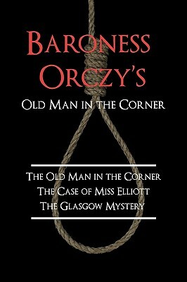 Baroness Orczy's Old Man in the Corner: The Old Man in the Corner, the Case of Miss Elliott, the Glasgow Mystery by Baroness Orczy (Emmuska Orczy)