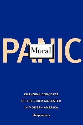 Moral Panic: Changing Concepts of the Child Molester in Modern America by Philip Jenkins
