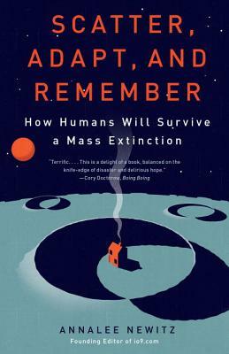 Scatter, Adapt, and Remember: How Humans Will Survive a Mass Extinction by Annalee Newitz