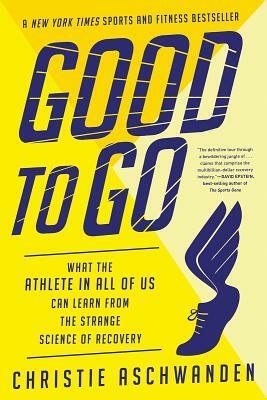 Good to Go: What the Athlete in All of Us Can Learn from the Strange Science of Recovery by Christie Aschwanden