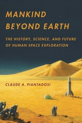 Mankind Beyond Earth: The History, Science, and Future of Human Space Exploration by Claude A. Piantadosi