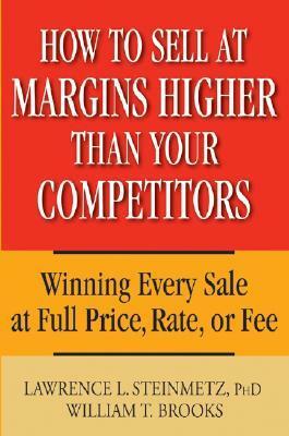 How to Sell at Margins Higher Than Your Competitors: Winning Every Sale at Full Price, Rate, or Fee by William T. Brooks, Lawrence L. Steinmetz