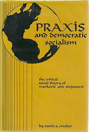 Praxis and Democratic Socialism: Critical Social Theory of Markovic Stojanovic by David A. Crocker