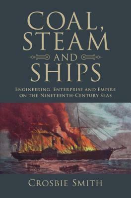 Coal, Steam and Ships: Engineering, Enterprise and Empire on the Nineteenth-Century Seas by Crosbie Smith