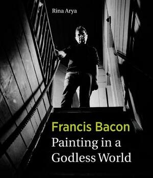 Francis Bacon: Painting in a Godless World by Rina Arya