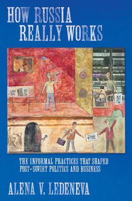 How Russia Really Works: The Informal Practices That Shaped Post-Soviet Politics and Business by Alena V. Ledeneva