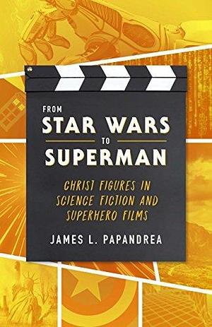 From Star Wars to Superman: Christ Figures in Science Fiction and Superhero Films by James L. Papandrea, James L. Papandrea