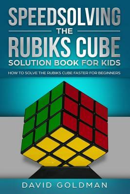 Speedsolving the Rubiks Cube Solution Book For Kids: How to Solve the Rubiks Cube Faster for Beginners by David Goldman