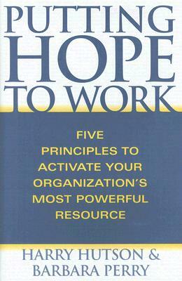 Putting Hope to Work: Five Principles to Activate Your Organization's Most Powerful Resource by Harry Hutson, Barbara Perry