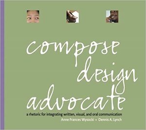 Compose, Design, Advocate: A Rhetoric for Integrating Written, Visual, and Oral Communication by Anne Frances Wysocki