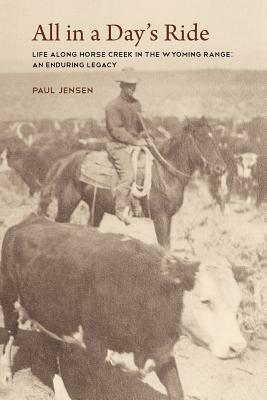 All in a Day's Ride, Life Along Horse Creek in the Wyoming Range, an Enduring Legacy by Paul Jensen