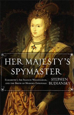 Her Majesty's Spymaster: Elizabeth I, Sir Francis Walsingham, and the Birth of Modern Espionage by Stephen Budiansky